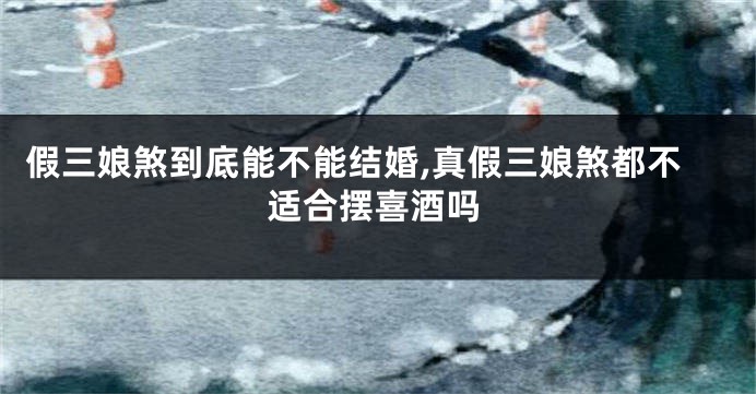 假三娘煞到底能不能结婚,真假三娘煞都不适合摆喜酒吗