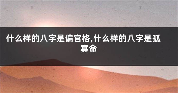 什么样的八字是偏官格,什么样的八字是孤寡命