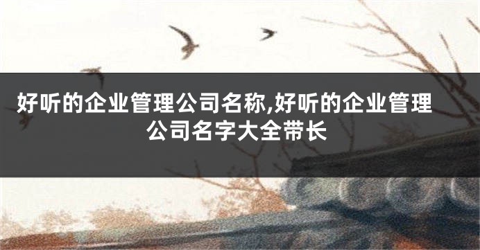 好听的企业管理公司名称,好听的企业管理公司名字大全带长