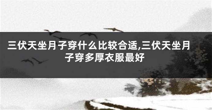 三伏天坐月子穿什么比较合适,三伏天坐月子穿多厚衣服最好