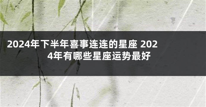 2024年下半年喜事连连的星座 2024年有哪些星座运势最好