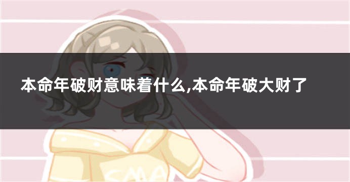 本命年破财意味着什么,本命年破大财了