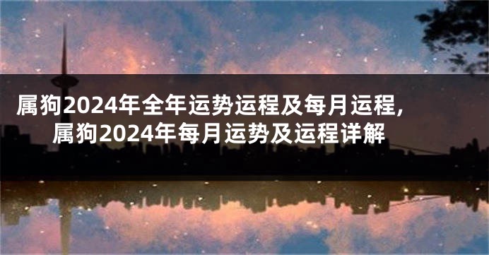 属狗2024年全年运势运程及每月运程,属狗2024年每月运势及运程详解