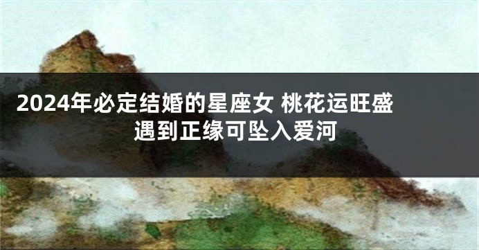 2024年必定结婚的星座女 桃花运旺盛遇到正缘可坠入爱河