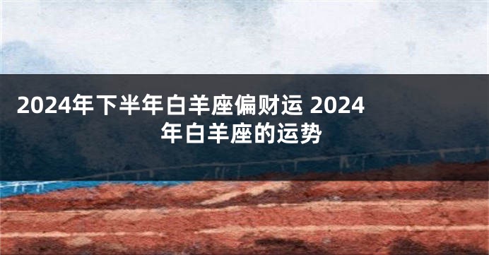 2024年下半年白羊座偏财运 2024年白羊座的运势