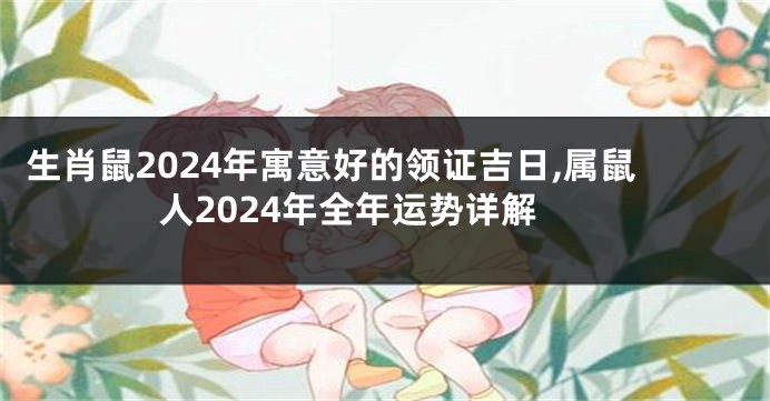 生肖鼠2024年寓意好的领证吉日,属鼠人2024年全年运势详解