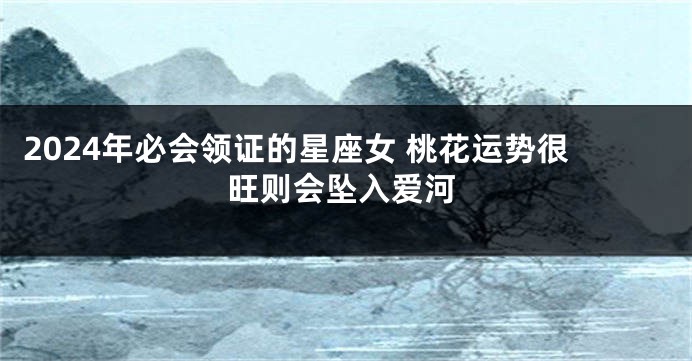 2024年必会领证的星座女 桃花运势很旺则会坠入爱河