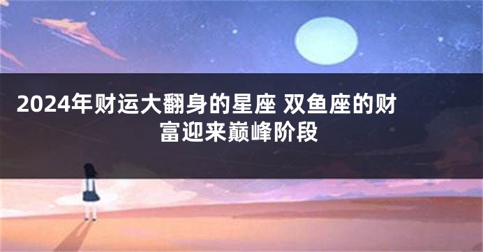 2024年财运大翻身的星座 双鱼座的财富迎来巅峰阶段
