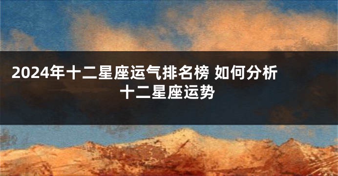 2024年十二星座运气排名榜 如何分析十二星座运势