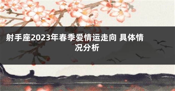 射手座2023年春季爱情运走向 具体情况分析