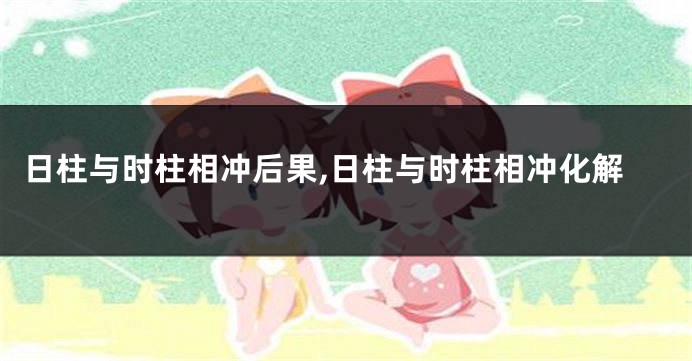 日柱与时柱相冲后果,日柱与时柱相冲化解