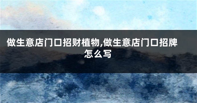 做生意店门口招财植物,做生意店门口招牌怎么写