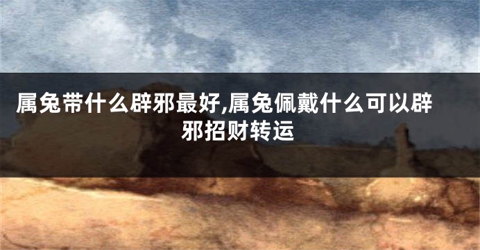 属兔带什么辟邪最好,属兔佩戴什么可以辟邪招财转运