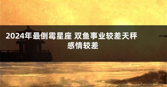 2024年最倒霉星座 双鱼事业较差天秤感情较差