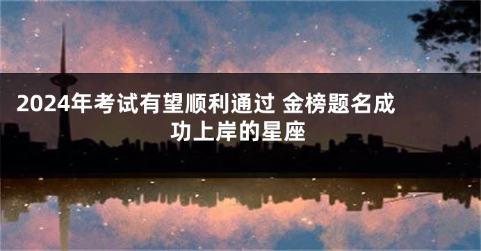 2024年考试有望顺利通过 金榜题名成功上岸的星座