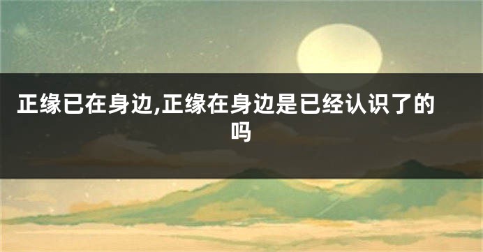 正缘已在身边,正缘在身边是已经认识了的吗
