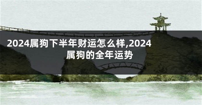 2024属狗下半年财运怎么样,2024属狗的全年运势