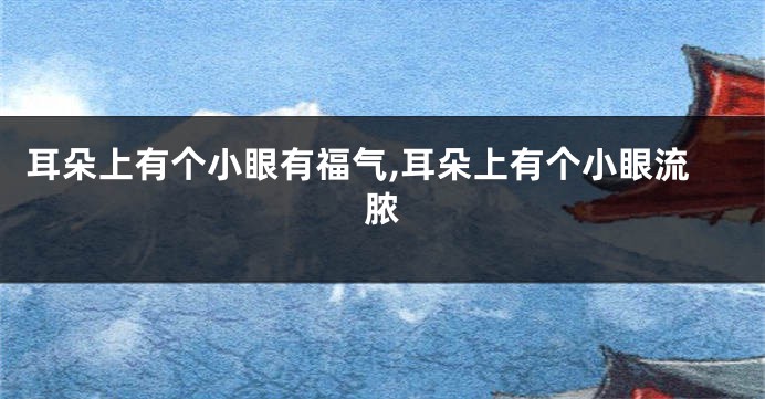 耳朵上有个小眼有福气,耳朵上有个小眼流脓