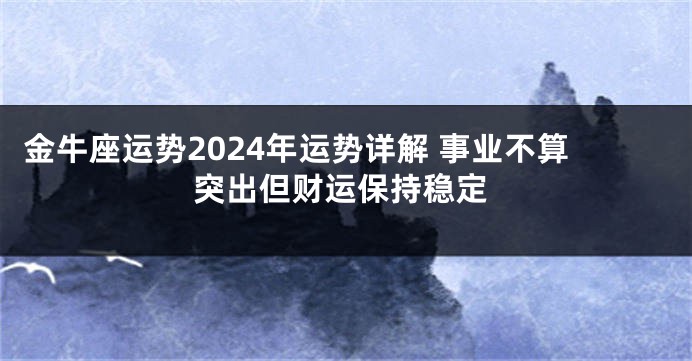金牛座运势2024年运势详解 事业不算突出但财运保持稳定