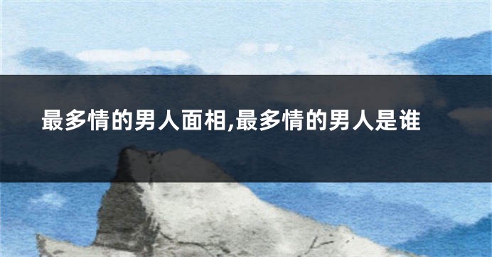 最多情的男人面相,最多情的男人是谁