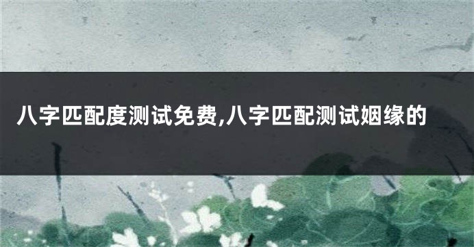 八字匹配度测试免费,八字匹配测试姻缘的
