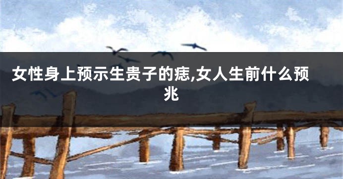 女性身上预示生贵子的痣,女人生前什么预兆