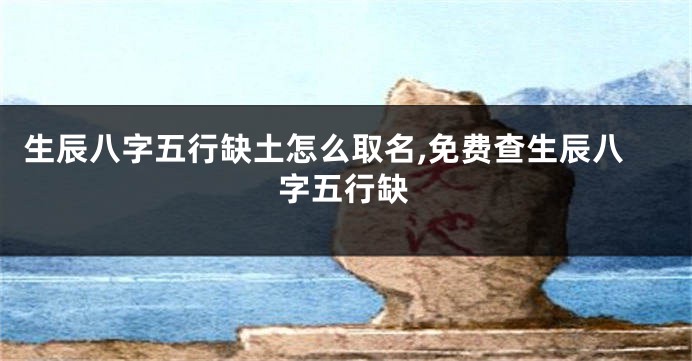 生辰八字五行缺土怎么取名,免费查生辰八字五行缺