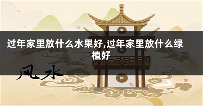 过年家里放什么水果好,过年家里放什么绿植好