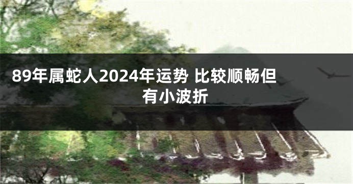 89年属蛇人2024年运势 比较顺畅但有小波折