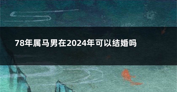 78年属马男在2024年可以结婚吗