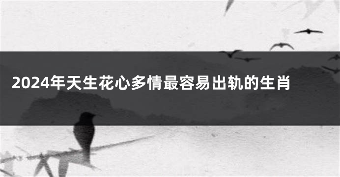 2024年天生花心多情最容易出轨的生肖