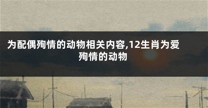 为配偶殉情的动物相关内容,12生肖为爱殉情的动物