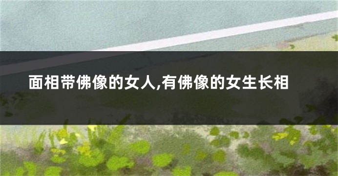 面相带佛像的女人,有佛像的女生长相