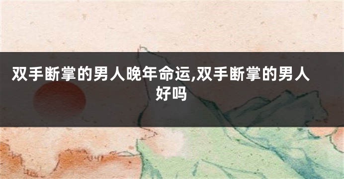双手断掌的男人晚年命运,双手断掌的男人好吗