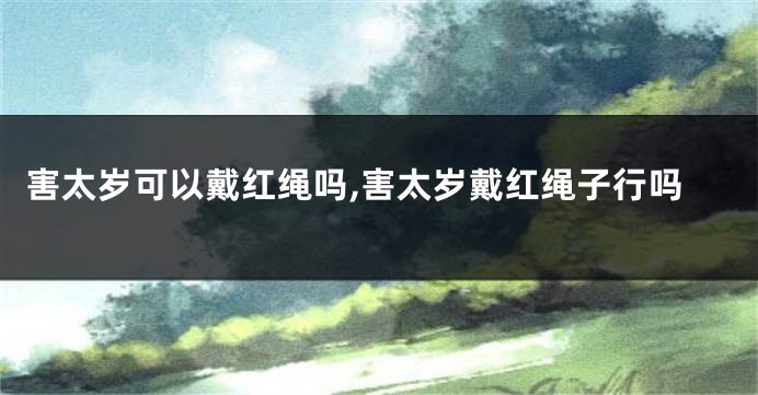害太岁可以戴红绳吗,害太岁戴红绳子行吗