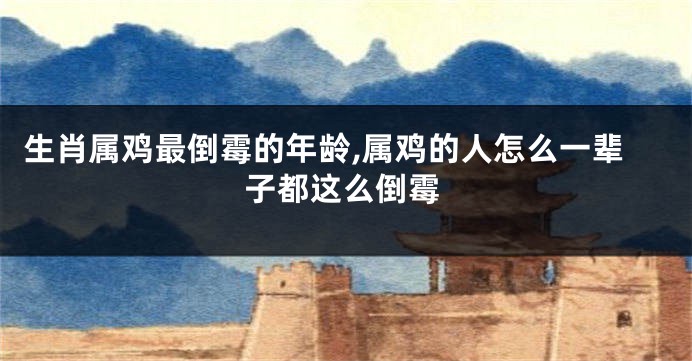 生肖属鸡最倒霉的年龄,属鸡的人怎么一辈子都这么倒霉