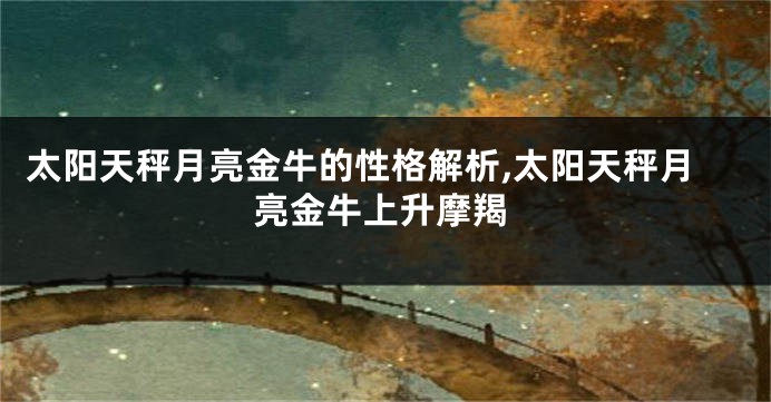 太阳天秤月亮金牛的性格解析,太阳天秤月亮金牛上升摩羯