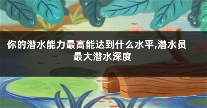 你的潜水能力最高能达到什么水平,潜水员最大潜水深度