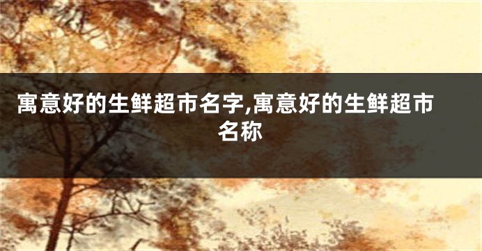 寓意好的生鲜超市名字,寓意好的生鲜超市名称
