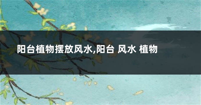 阳台植物摆放风水,阳台 风水 植物