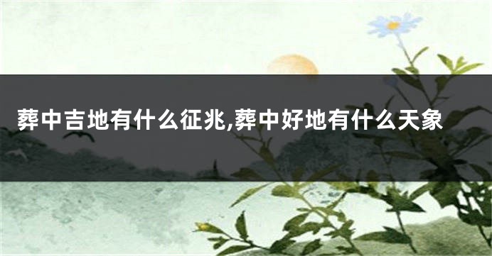 葬中吉地有什么征兆,葬中好地有什么天象