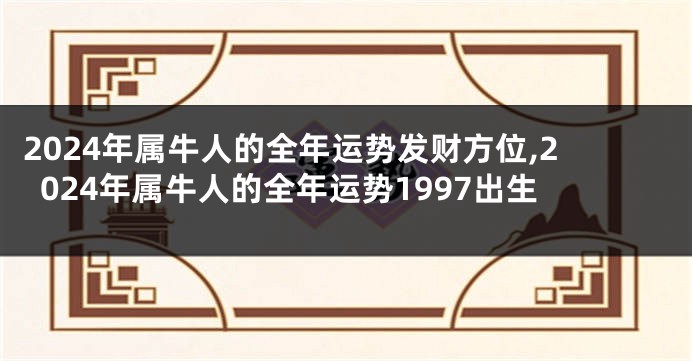 2024年属牛人的全年运势发财方位,2024年属牛人的全年运势1997出生