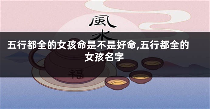 五行都全的女孩命是不是好命,五行都全的女孩名字