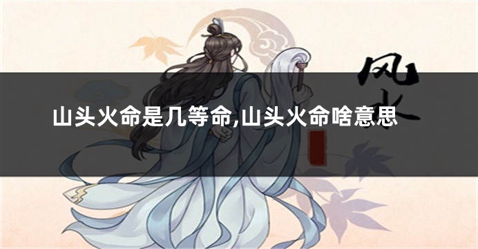 山头火命是几等命,山头火命啥意思