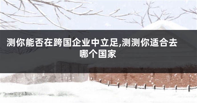 测你能否在跨国企业中立足,测测你适合去哪个国家