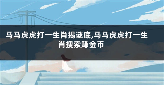 马马虎虎打一生肖揭谜底,马马虎虎打一生肖搜索赚金币