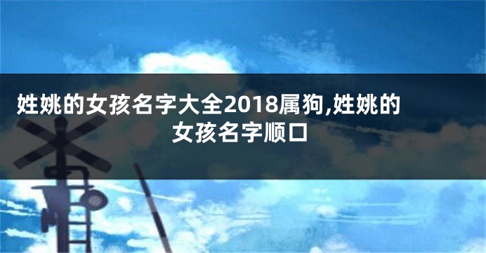 姓姚的女孩名字大全2018属狗,姓姚的女孩名字顺口