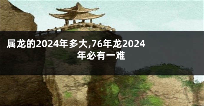 属龙的2024年多大,76年龙2024年必有一难