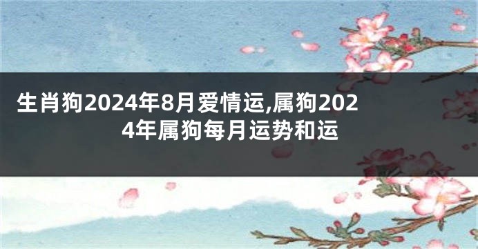 生肖狗2024年8月爱情运,属狗2024年属狗每月运势和运