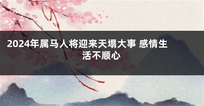 2024年属马人将迎来天塌大事 感情生活不顺心
